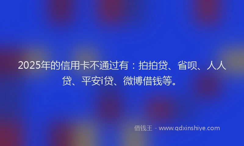 2025年的信用卡不通过有：拍拍贷、省呗、人人贷、平安i贷、微博借钱等。