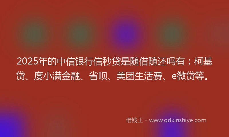 2025年的中信银行信秒贷是随借随还吗有：柯基贷、度小满金融、省呗、美团生活费、e微贷等。
