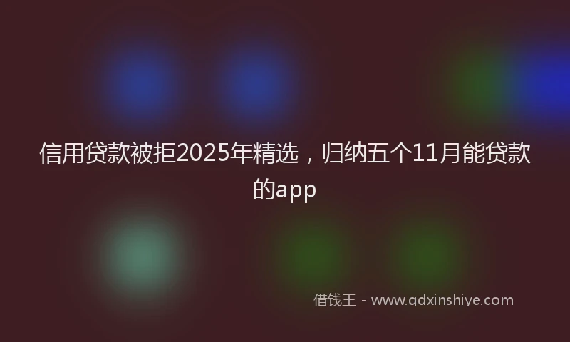信用贷款被拒2025年精选，归纳五个11月能贷款的app