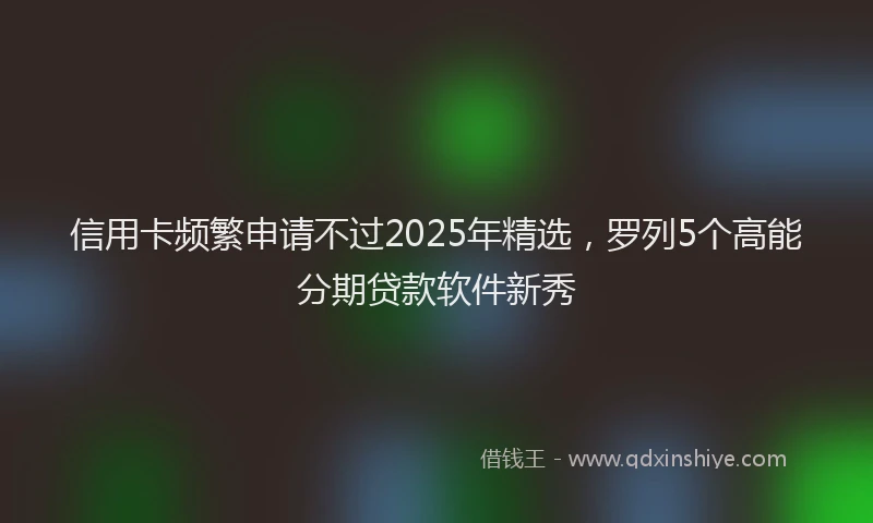 信用卡频繁申请不过2025年精选，罗列5个高能分期贷款软件新秀