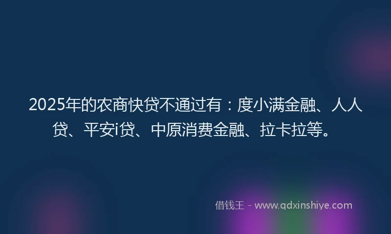 2025年的农商快贷不通过有：度小满金融、人人贷、平安i贷、中原消费金融、拉卡拉等。