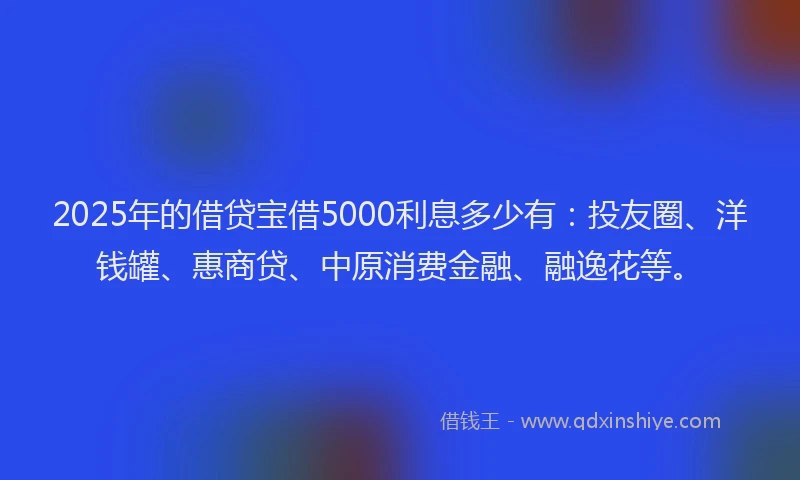 2025年的借贷宝借5000利息多少有：投友圈、洋钱罐、惠商贷、中原消费金融、融逸花等。