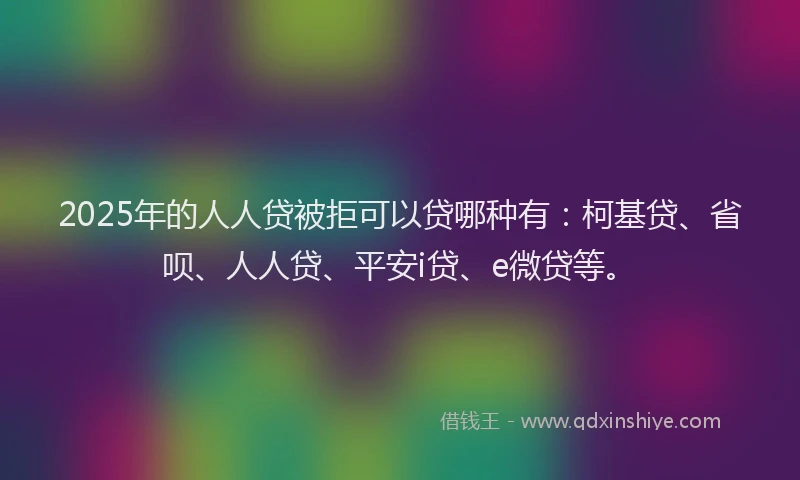 2025年的人人贷被拒可以贷哪种有：柯基贷、省呗、人人贷、平安i贷、e微贷等。