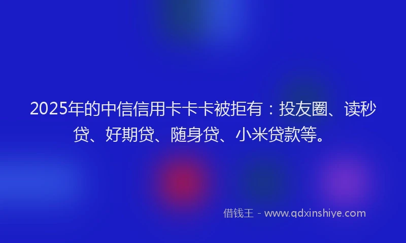 2025年的中信信用卡卡卡被拒有：投友圈、读秒贷、好期贷、随身贷、小米贷款等。