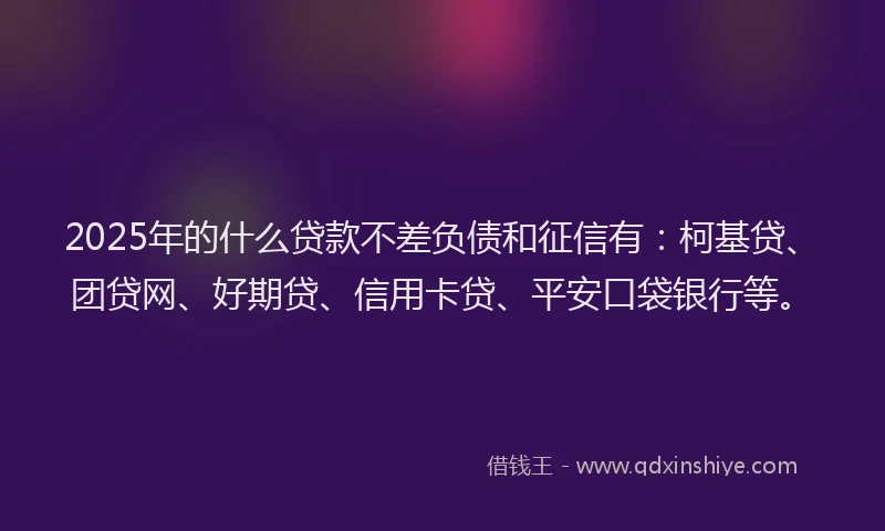 2025年的什么贷款不差负债和征信有：柯基贷、团贷网、好期贷、信用卡贷、平安口袋银行等。