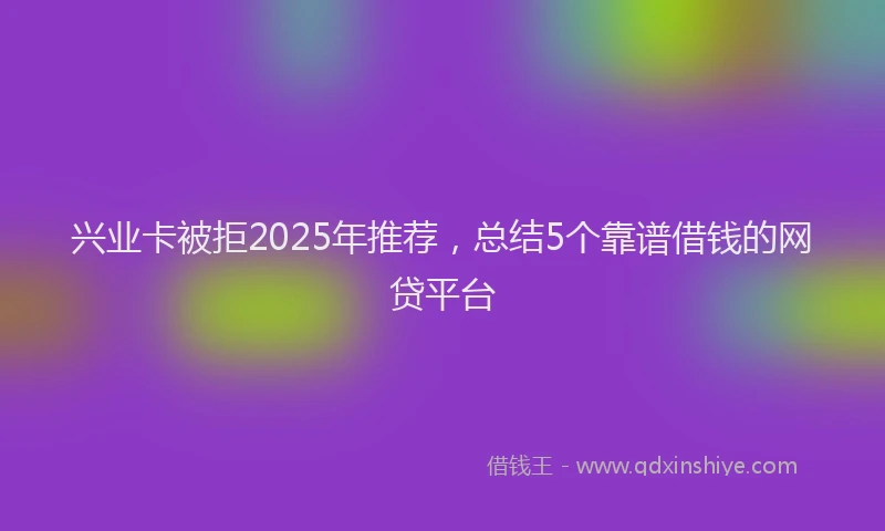 兴业卡被拒2025年推荐，总结5个靠谱借钱的网贷平台