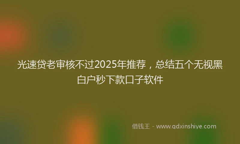 光速贷老审核不过2025年推荐，总结五个无视黑白户秒下款口子软件