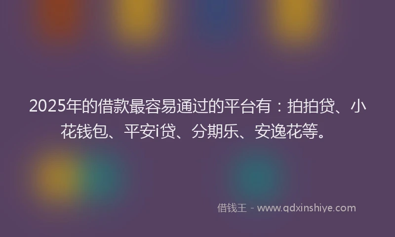 2025年的借款最容易通过的平台有：拍拍贷、小花钱包、平安i贷、分期乐、安逸花等。