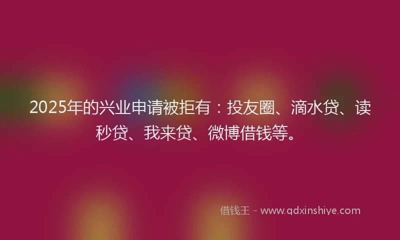 2025年的兴业申请被拒有：投友圈、滴水贷、读秒贷、我来贷、微博借钱等。