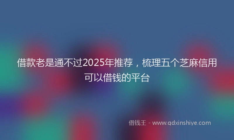借款老是通不过2025年推荐，梳理五个芝麻信用可以借钱的平台