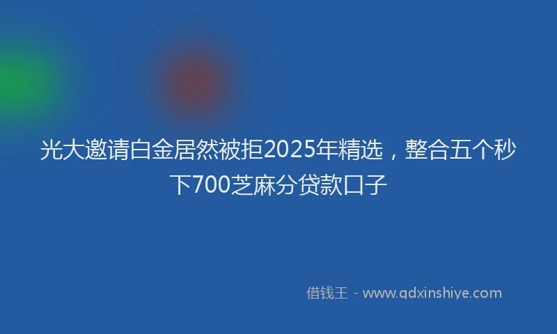 光大邀请白金居然被拒2025年精选，整合五个秒下700芝麻分贷款口子