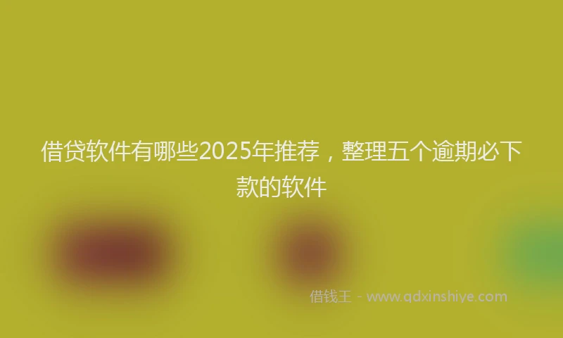借贷软件有哪些2025年推荐，整理五个逾期必下款的软件