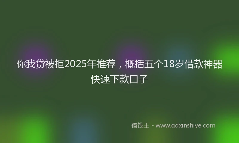 你我贷被拒2025年推荐，概括五个18岁借款神器快速下款口子