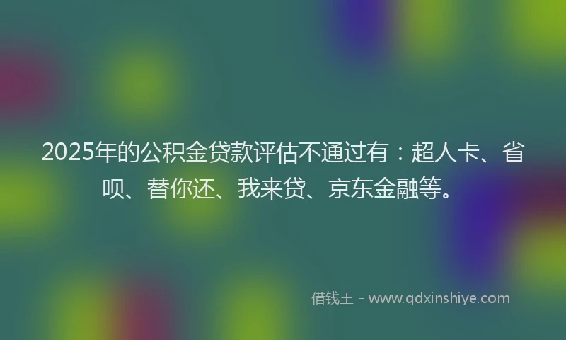 2025年的公积金贷款评估不通过有：超人卡、省呗、替你还、我来贷、京东金融等。