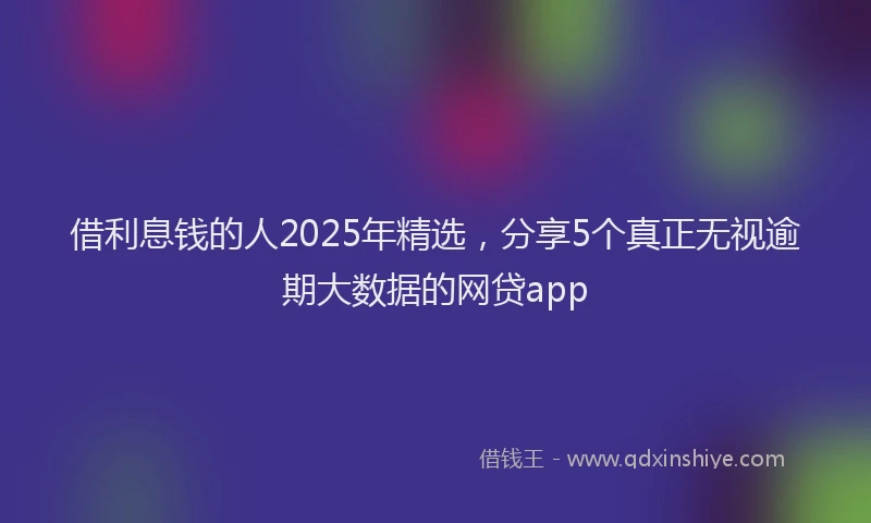 借利息钱的人2025年精选，分享5个真正无视逾期大数据的网贷app