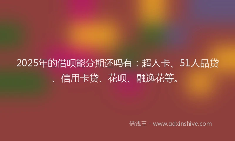2025年的借呗能分期还吗有：超人卡、51人品贷、信用卡贷、花呗、融逸花等。