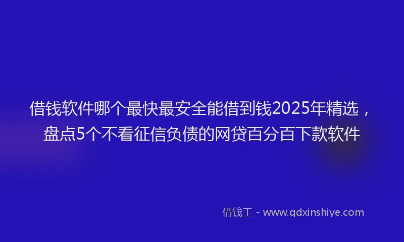 借钱软件哪个最快最安全能借到钱2025年精选，盘点5个不看征信负债的网贷百分百下款软件