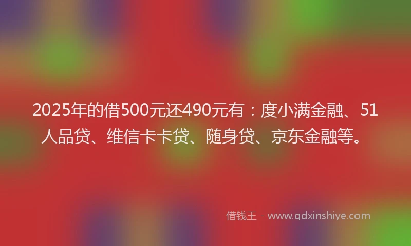 2025年的借500元还490元有：度小满金融、51人品贷、维信卡卡贷、随身贷、京东金融等。