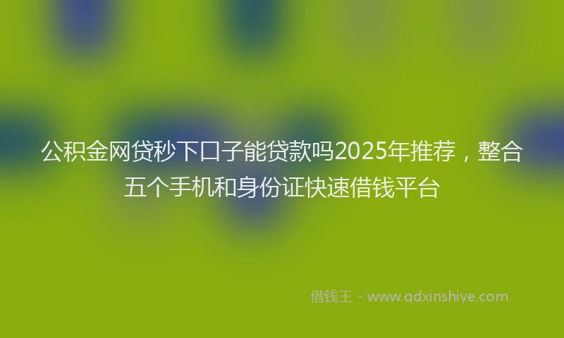 公积金网贷秒下口子能贷款吗2025年推荐，整合五个手机和身份证快速借钱平台
