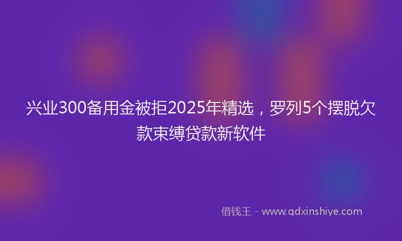 兴业300备用金被拒2025年精选，罗列5个摆脱欠款束缚贷款新软件