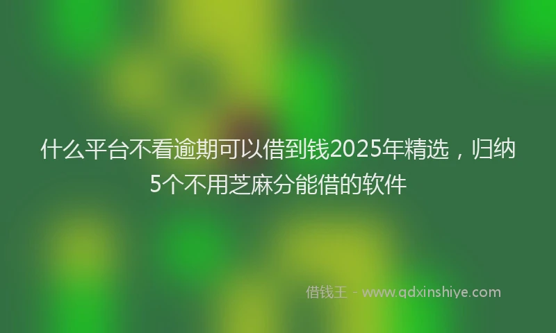 什么平台不看逾期可以借到钱2025年精选，归纳5个不用芝麻分能借的软件