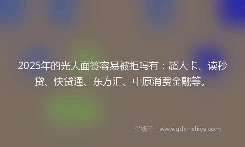 2025年的光大面签容易被拒吗有：超人卡、读秒贷、快贷通、东方汇、中原消费金融等。