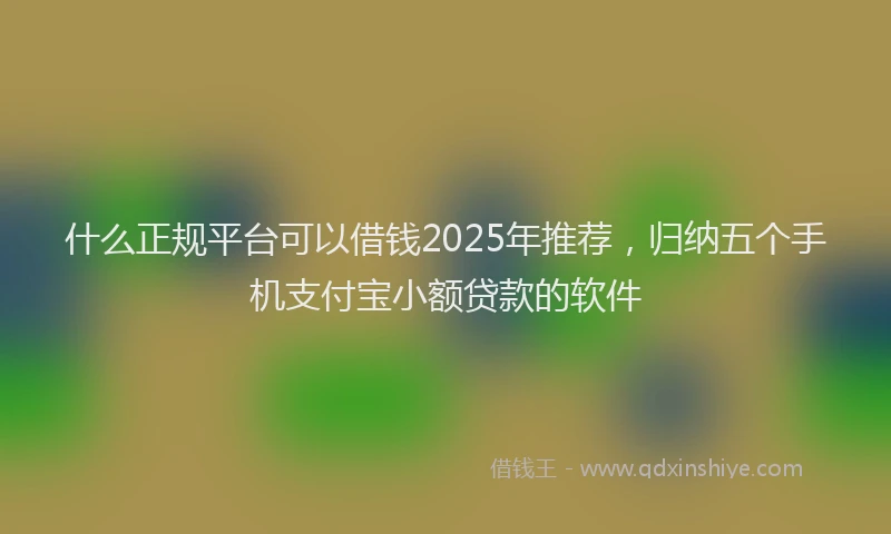 什么正规平台可以借钱2025年推荐，归纳五个手机支付宝小额贷款的软件