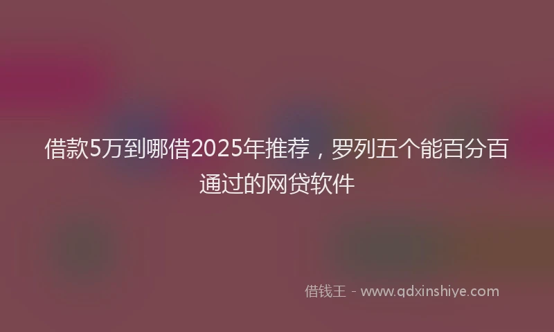 借款5万到哪借2025年推荐，罗列五个能百分百通过的网贷软件