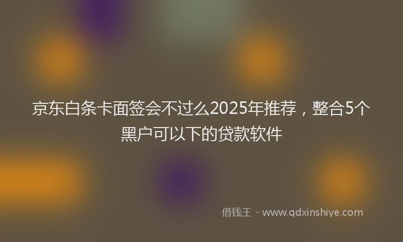 京东白条卡面签会不过么2025年推荐，整合5个黑户可以下的贷款软件