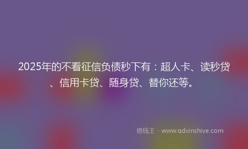 2025年的不看征信负债秒下有：超人卡、读秒贷、信用卡贷、随身贷、替你还等。