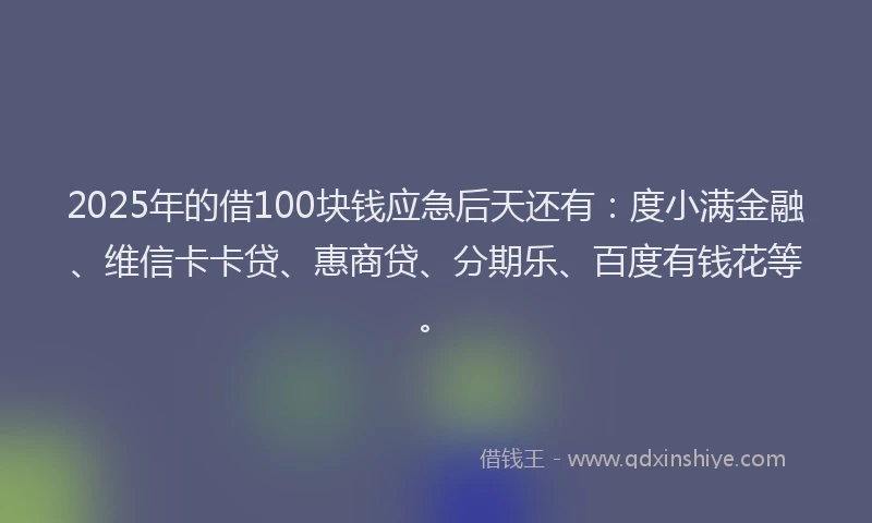 2025年的借100块钱应急后天还有：度小满金融、维信卡卡贷、惠商贷、分期乐、百度有钱花等。