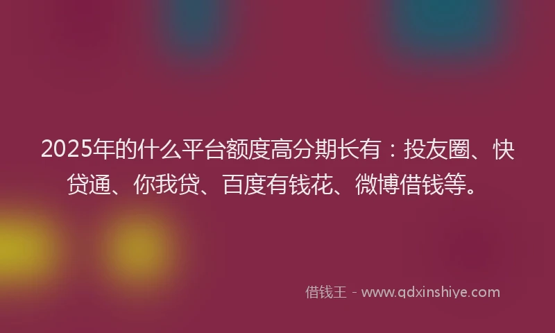 2025年的什么平台额度高分期长有：投友圈、快贷通、你我贷、百度有钱花、微博借钱等。