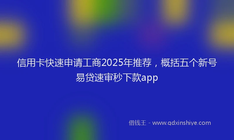 信用卡快速申请工商2025年推荐，概括五个新号易贷速审秒下款app