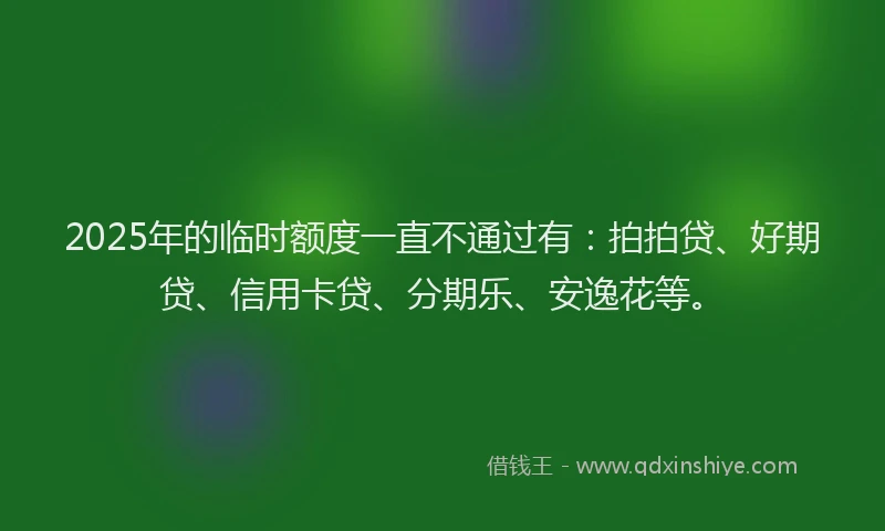 2025年的临时额度一直不通过有：拍拍贷、好期贷、信用卡贷、分期乐、安逸花等。