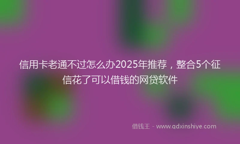 信用卡老通不过怎么办2025年推荐，整合5个征信花了可以借钱的网贷软件