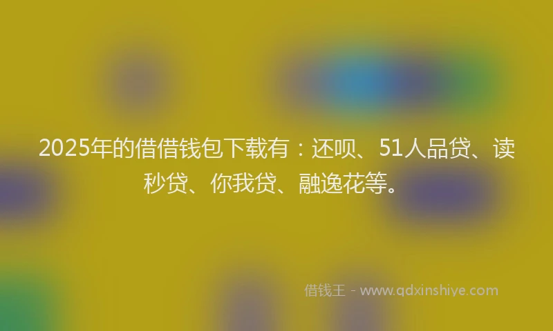 2025年的借借钱包下载有：还呗、51人品贷、读秒贷、你我贷、融逸花等。