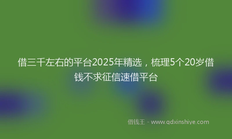 借三千左右的平台2025年精选，梳理5个20岁借钱不求征信速借平台