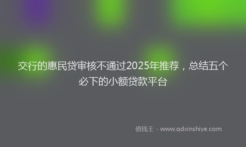 交行的惠民贷审核不通过2025年推荐，总结五个必下的小额贷款平台