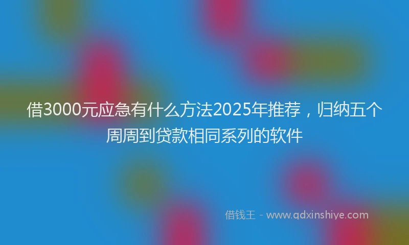 借3000元应急有什么方法2025年推荐，归纳五个周周到贷款相同系列的软件