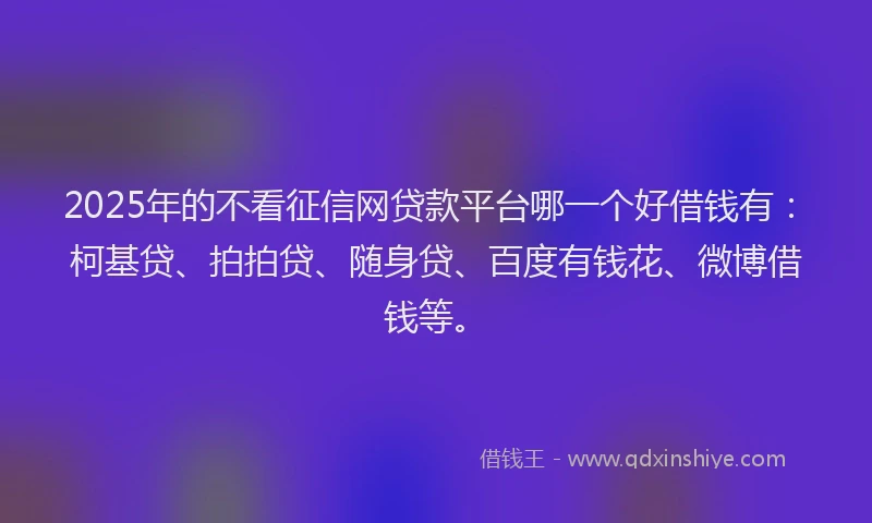 2025年的不看征信网贷款平台哪一个好借钱有：柯基贷、拍拍贷、随身贷、百度有钱花、微博借钱等。