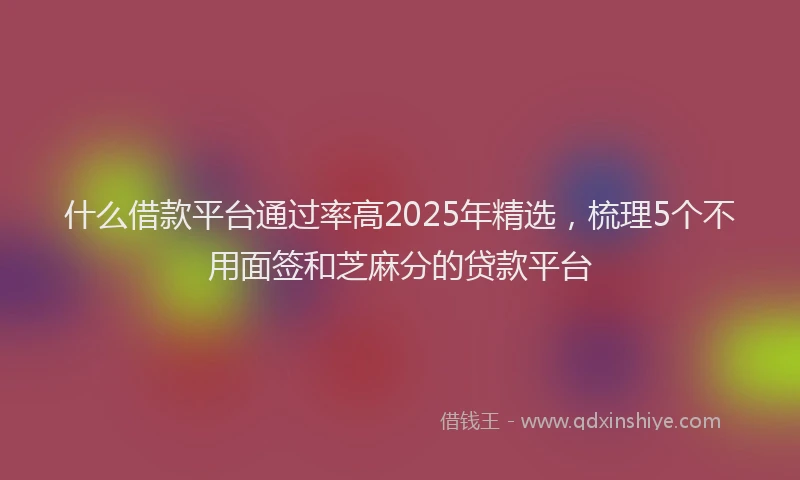什么借款平台通过率高2025年精选，梳理5个不用面签和芝麻分的贷款平台
