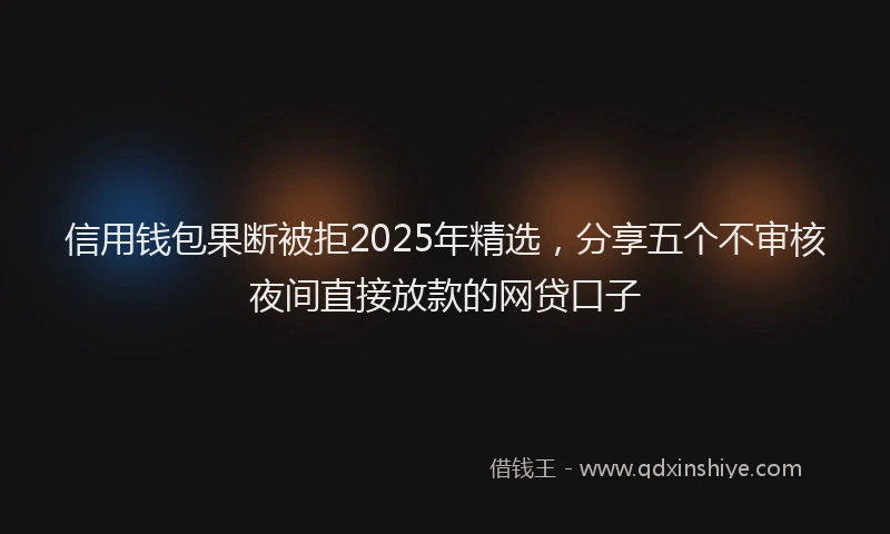 信用钱包果断被拒2025年精选，分享五个不审核夜间直接放款的网贷口子