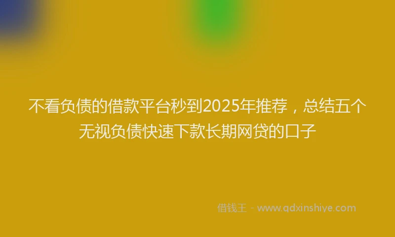 不看负债的借款平台秒到2025年推荐，总结五个无视负债快速下款长期网贷的口子