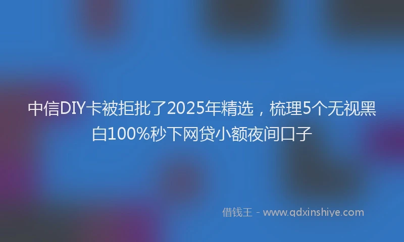 中信DIY卡被拒批了2025年精选，梳理5个无视黑白100%秒下网贷小额夜间口子