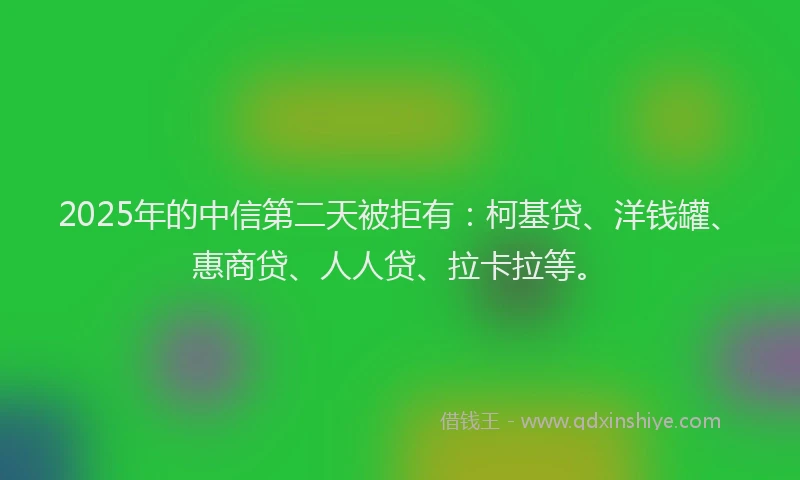 2025年的中信第二天被拒有：柯基贷、洋钱罐、惠商贷、人人贷、拉卡拉等。