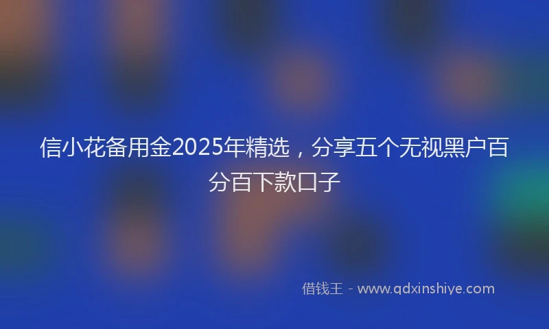 信小花备用金2025年精选，分享五个无视黑户百分百下款口子