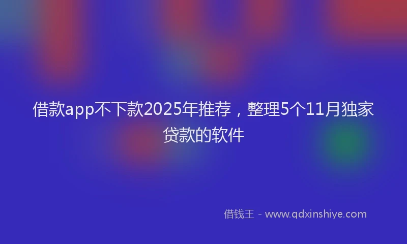 借款app不下款2025年推荐，整理5个11月独家贷款的软件