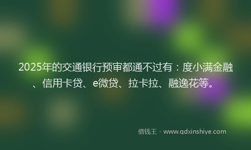 2025年的交通银行预审都通不过有：度小满金融、信用卡贷、e微贷、拉卡拉、融逸花等。