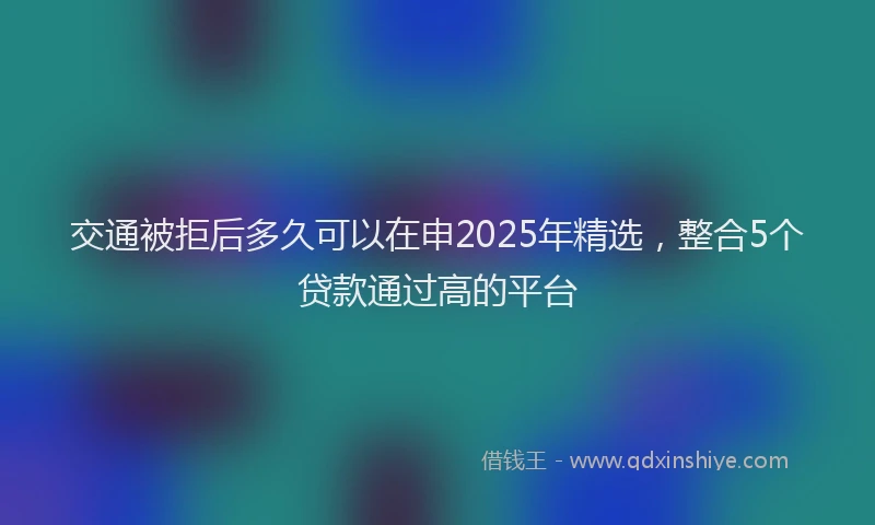 交通被拒后多久可以在申2025年精选，整合5个贷款通过高的平台
