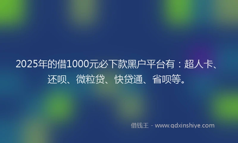2025年的借1000元必下款黑户平台有：超人卡、还呗、微粒贷、快贷通、省呗等。